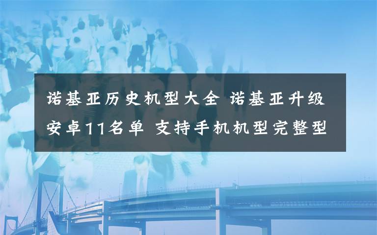 諾基亞歷史機型大全 諾基亞升級安卓11名單 支持手機機型完整型號出爐