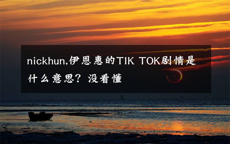 nickhun,伊恩惠的TIK TOK劇情是什么意思？沒(méi)看懂