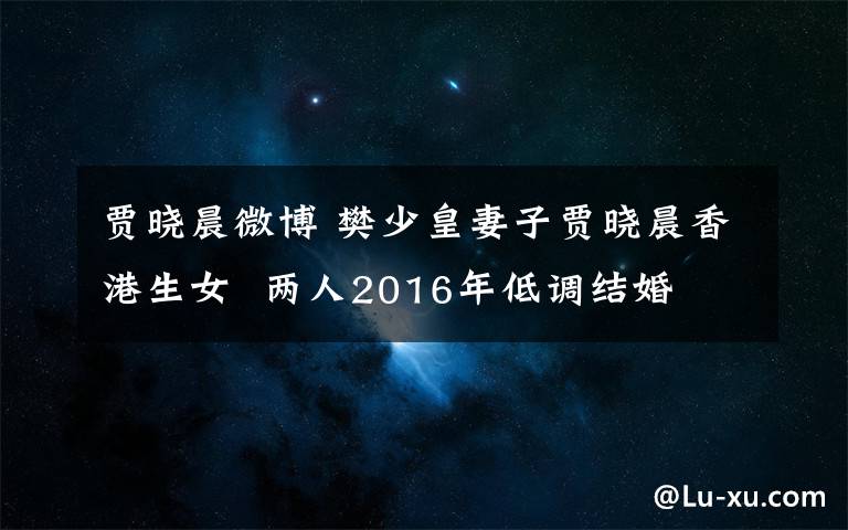 賈曉晨微博 樊少皇妻子賈曉晨香港生女  兩人2016年低調(diào)結(jié)婚