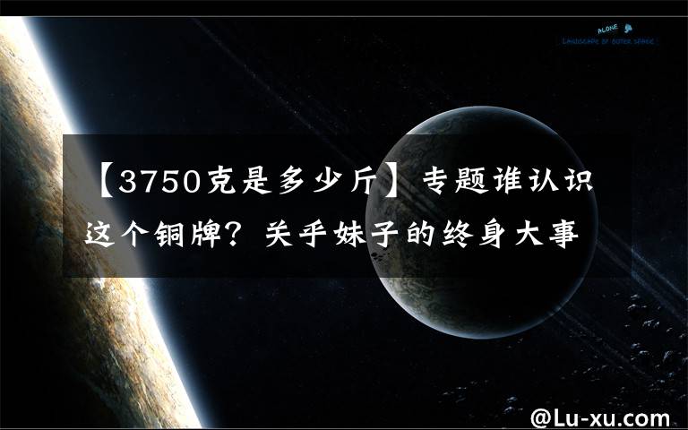 【3750克是多少斤】專題誰認識這個銅牌？關(guān)乎妹子的終身大事