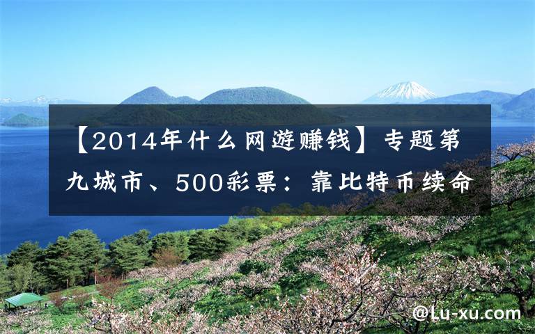 【2014年什么網(wǎng)游賺錢】專題第九城市、500彩票：靠比特幣續(xù)命，剛押注就暴跌，前途幾何？