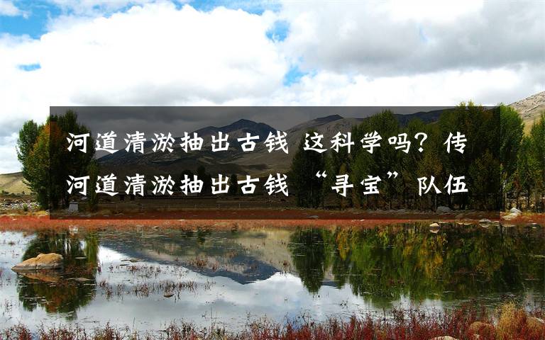 河道清淤抽出古錢 這科學(xué)嗎？傳河道清淤抽出古錢 “尋寶”隊(duì)伍無人挖出過古幣