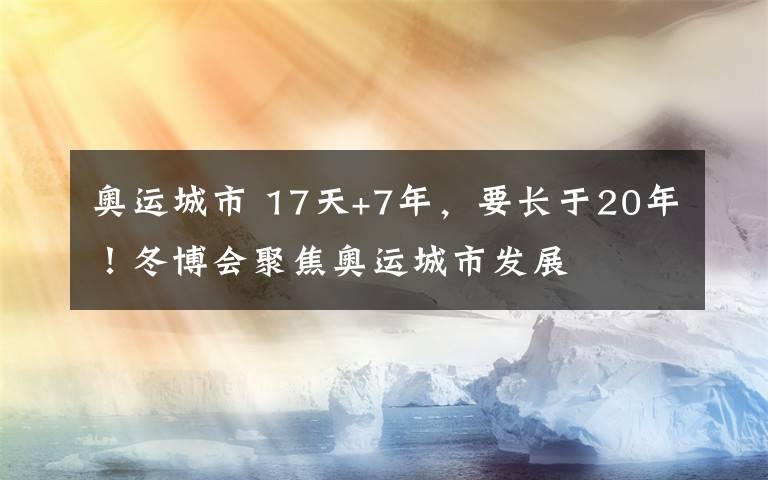 奧運城市 17天+7年，要長于20年！冬博會聚焦奧運城市發(fā)展