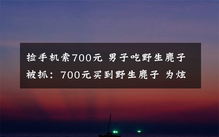 撿手機(jī)索700元 男子吃野生麂子被抓：700元買到野生麂子 為炫耀請好友吃