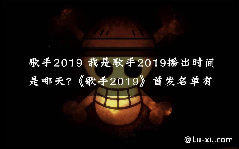 歌手2019 我是歌手2019播出時(shí)間是哪天?《歌手2019》首發(fā)名單有哪些嘉賓?