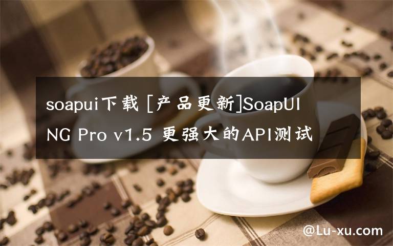 soapui下載 [產品更新]SoapUI NG Pro v1.5 更強大的API測試 附下載