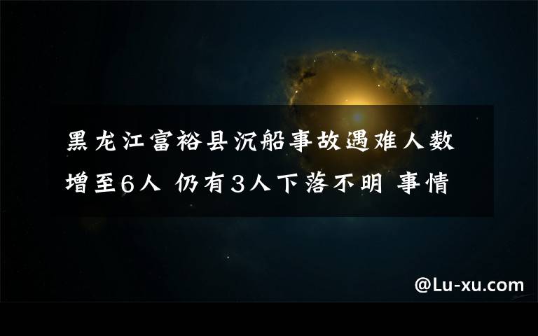 黑龍江富?？h沉船事故遇難人數(shù)增至6人 仍有3人下落不明 事情經(jīng)過真相揭秘！