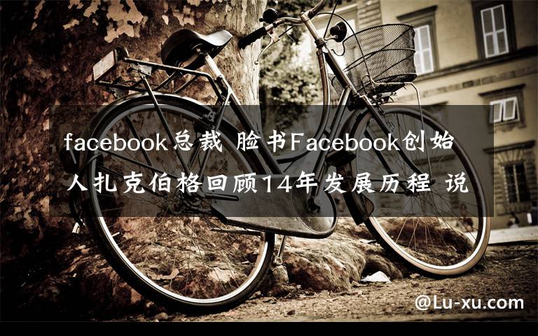 facebook總裁 臉書(shū)Facebook創(chuàng)始人扎克伯格回顧14年發(fā)展歷程 說(shuō)了啥