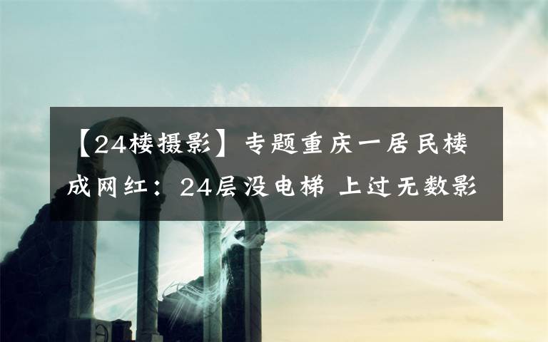 【24樓攝影】專題重慶一居民樓成網(wǎng)紅：24層沒電梯 上過無數(shù)影視劇