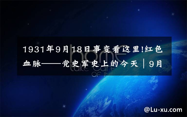 1931年9月18日事變看這里!紅色血脈——黨史軍史上的今天｜9月18日 九一八事變