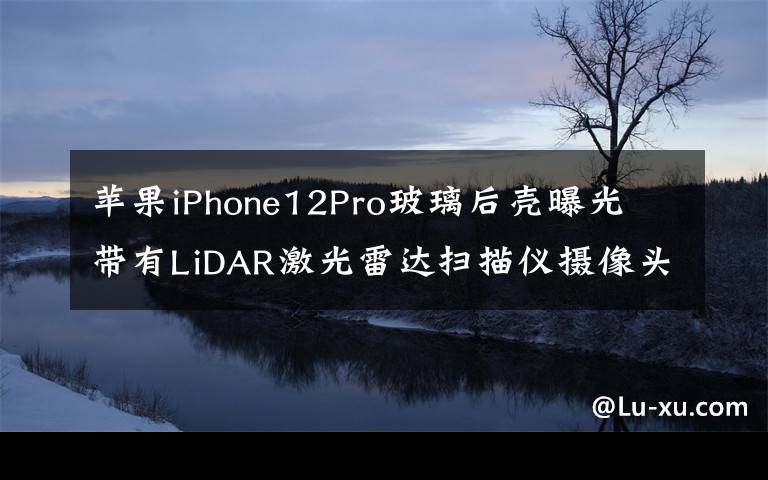 蘋果iPhone12Pro玻璃后殼曝光 帶有LiDAR激光雷達(dá)掃描儀攝像頭布局