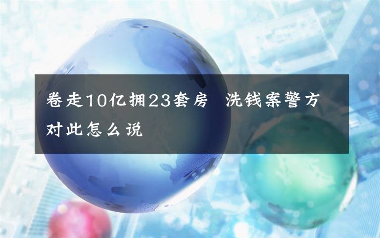 卷走10億擁23套房  洗錢案警方對(duì)此怎么說