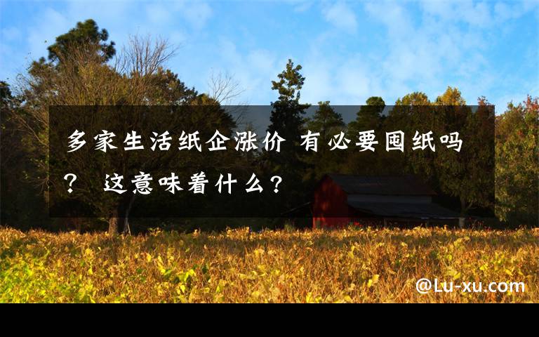 多家生活紙企漲價(jià) 有必要囤紙嗎？ 這意味著什么?