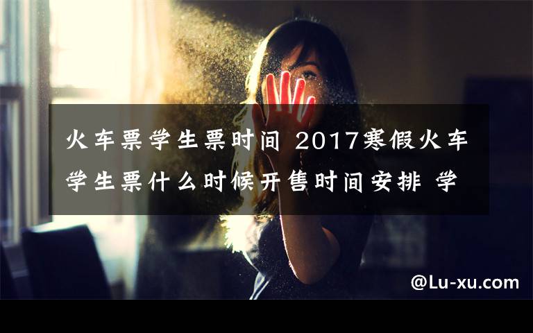 火車票學(xué)生票時(shí)間 2017寒假火車學(xué)生票什么時(shí)候開售時(shí)間安排 學(xué)生火車票怎么購買