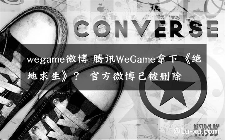 wegame微博 騰訊WeGame拿下《絕地求生》？ 官方微博已被刪除