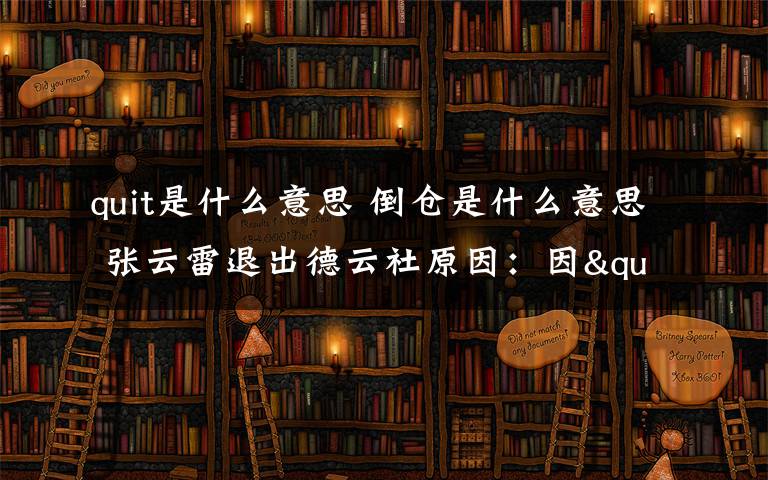 quit是什么意思 倒倉(cāng)是什么意思 張?jiān)评淄顺龅略粕缭颍阂?quot;倒倉(cāng)"退出