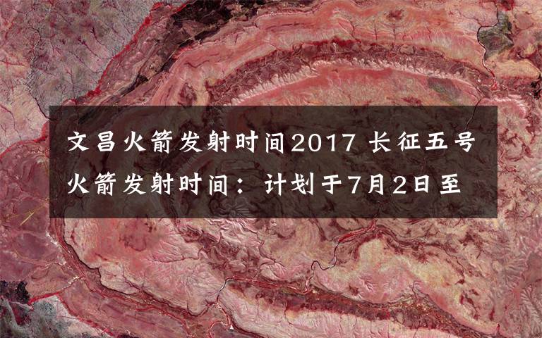 文昌火箭發(fā)射時(shí)間2017 長征五號(hào)火箭發(fā)射時(shí)間：計(jì)劃于7月2日至7月5日擇機(jī)發(fā)射