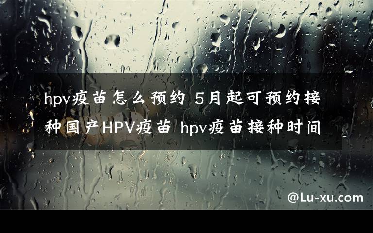 hpv疫苗怎么預(yù)約 5月起可預(yù)約接種國產(chǎn)HPV疫苗 hpv疫苗接種時(shí)間如何預(yù)約價(jià)格多少