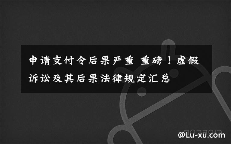 申請(qǐng)支付令后果嚴(yán)重 重磅！虛假訴訟及其后果法律規(guī)定匯總