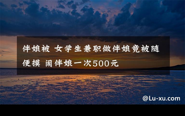 伴娘被 女學生兼職做伴娘竟被隨便摸 鬧伴娘一次500元