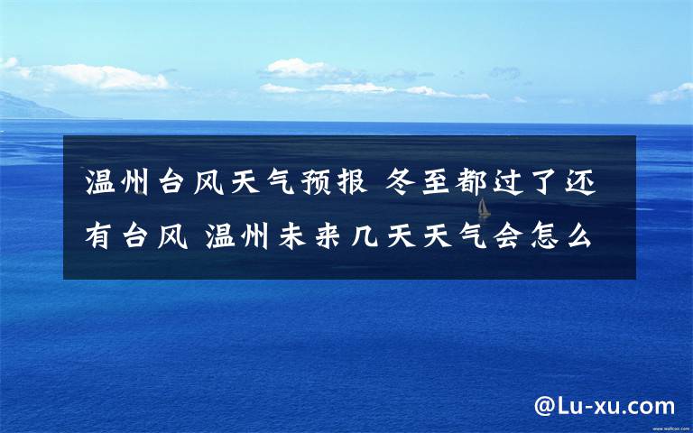 溫州臺(tái)風(fēng)天氣預(yù)報(bào) 冬至都過(guò)了還有臺(tái)風(fēng) 溫州未來(lái)幾天天氣會(huì)怎么樣