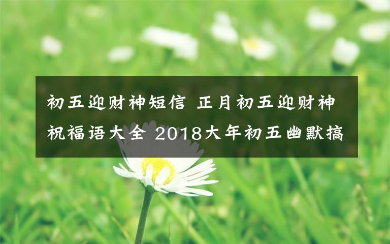 初五迎財(cái)神短信 正月初五迎財(cái)神祝福語(yǔ)大全 2018大年初五幽默搞笑微信短信祝福句子