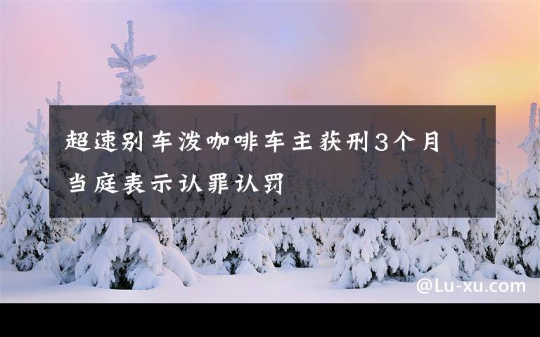 超速別車潑咖啡車主獲刑3個月 當(dāng)庭表示認(rèn)罪認(rèn)罰