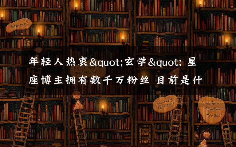 年輕人熱衷"玄學(xué)" 星座博主擁有數(shù)千萬(wàn)粉絲 目前是什么情況？