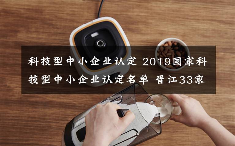 科技型中小企業(yè)認(rèn)定 2019國家科技型中小企業(yè)認(rèn)定名單 晉江33家企業(yè)入選