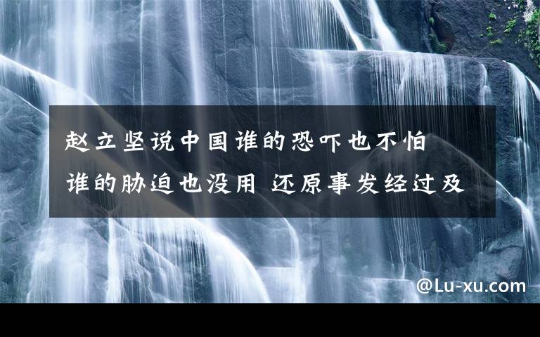 趙立堅說中國誰的恐嚇也不怕? 誰的脅迫也沒用 還原事發(fā)經(jīng)過及背后真相！