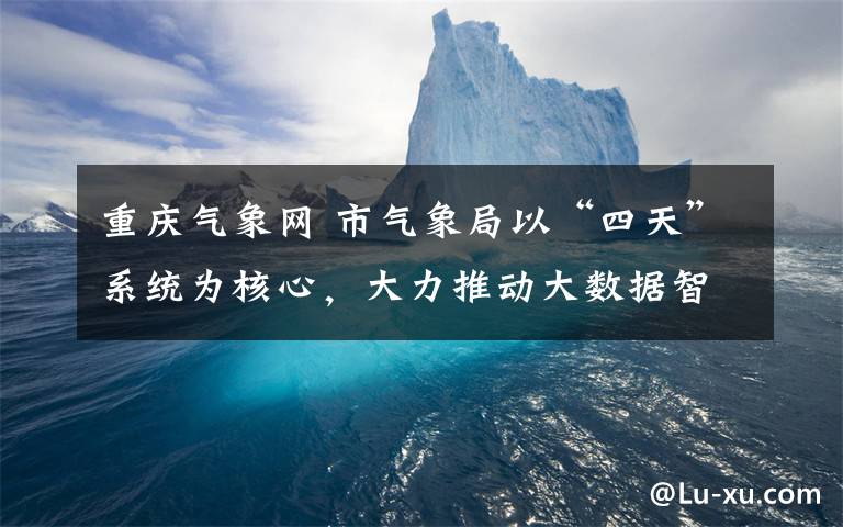 重慶氣象網(wǎng) 市氣象局以“四天”系統(tǒng)為核心，大力推動(dòng)大數(shù)據(jù)智能化建設(shè)智慧氣象開啟美好生活“大氣象”