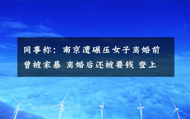 同事稱：南京遭碾壓女子離婚前曾被家暴 離婚后還被要錢 登上網(wǎng)絡(luò)熱搜了！