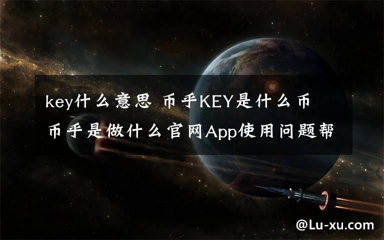 key什么意思 幣乎KEY是什么幣 幣乎是做什么官網(wǎng)App使用問題幫助介紹