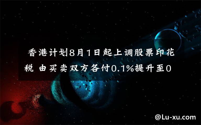  香港計(jì)劃8月1日起上調(diào)股票印花稅 由買(mǎi)賣(mài)雙方各付0.1%提升至0.13%