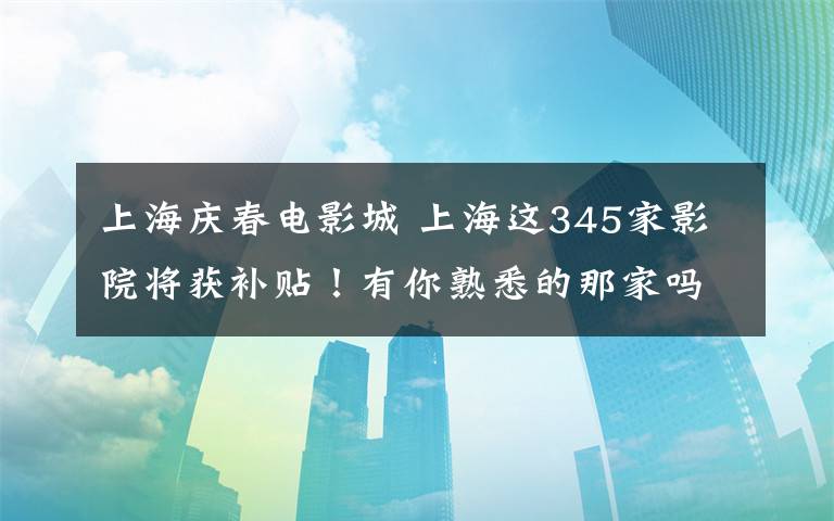 上海慶春電影城 上海這345家影院將獲補貼！有你熟悉的那家嗎？（附全名單）