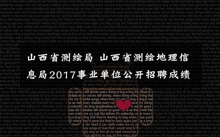 山西省測繪局 山西省測繪地理信息局2017事業(yè)單位公開招聘成績表