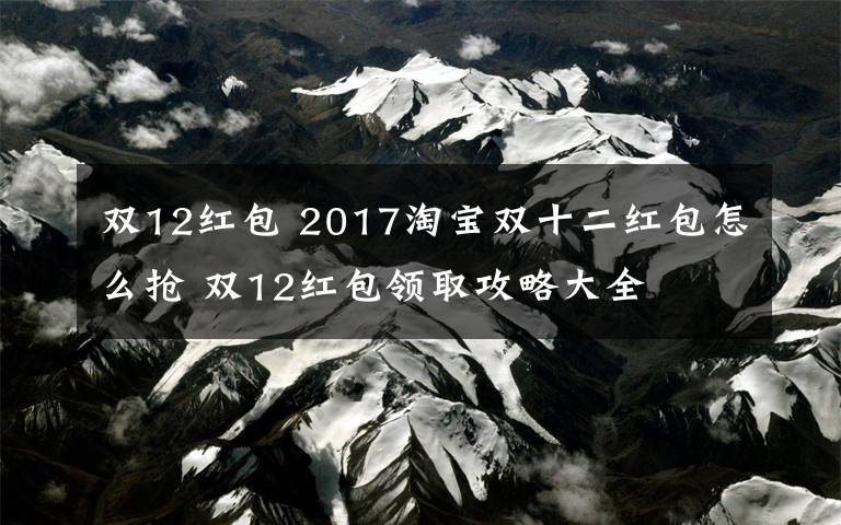 雙12紅包 2017淘寶雙十二紅包怎么搶 雙12紅包領(lǐng)取攻略大全