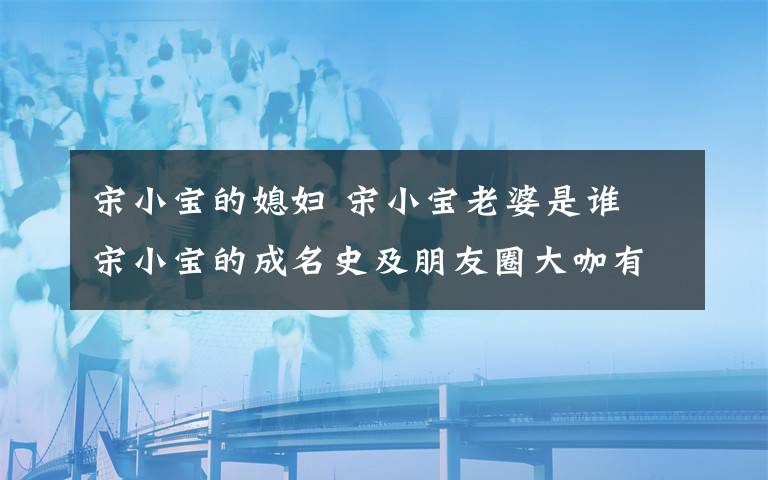 宋小寶的媳婦 宋小寶老婆是誰 宋小寶的成名史及朋友圈大咖有誰