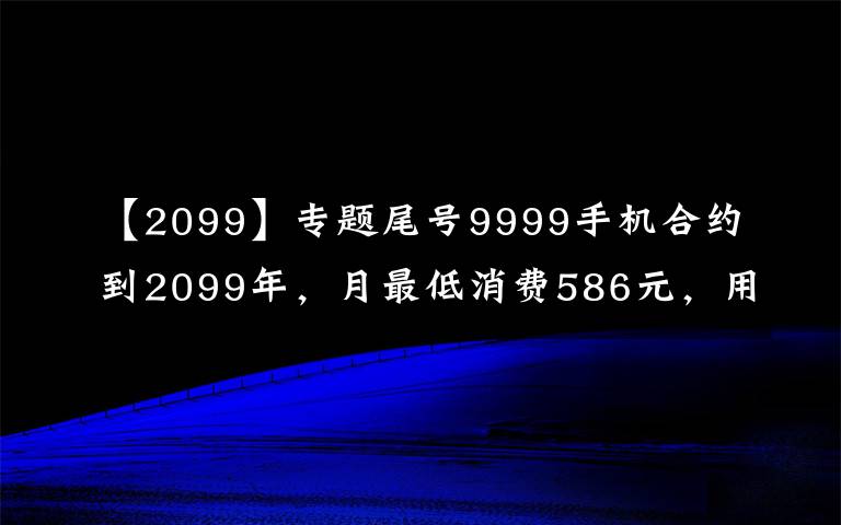 【2099】專題尾號(hào)9999手機(jī)合約到2099年，月最低消費(fèi)586元，用戶調(diào)侃“活不到那時(shí)”