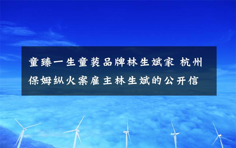 童臻一生童裝品牌林生斌家 杭州保姆縱火案雇主林生斌的公開信