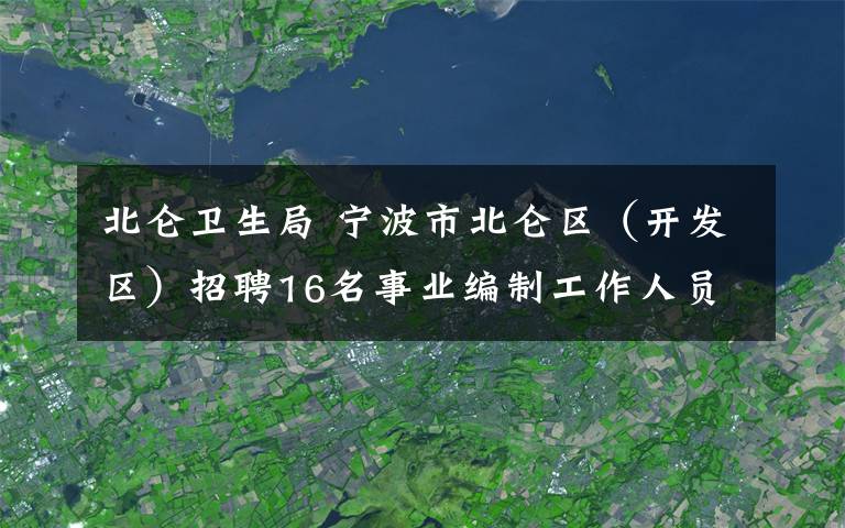 北侖衛(wèi)生局 寧波市北侖區(qū)（開(kāi)發(fā)區(qū)）招聘16名事業(yè)編制工作人員公告