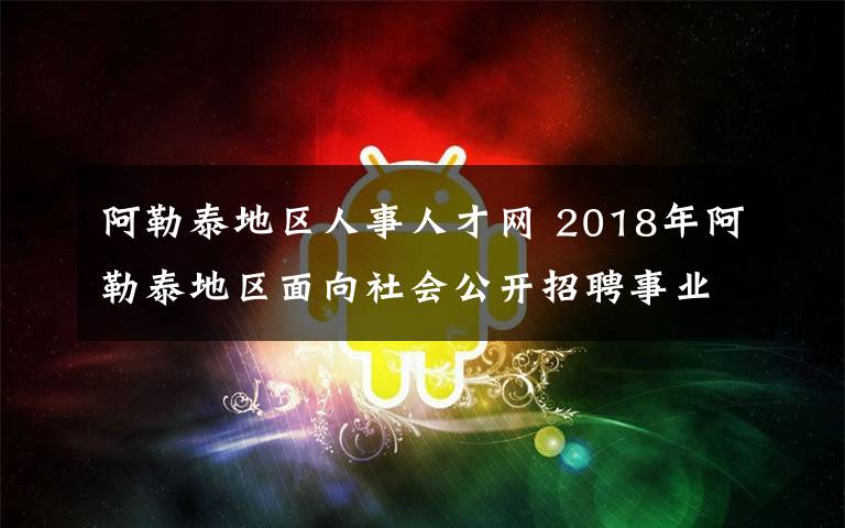 阿勒泰地區(qū)人事人才網(wǎng) 2018年阿勒泰地區(qū)面向社會(huì)公開(kāi)招聘事業(yè)單位工作人員簡(jiǎn)章