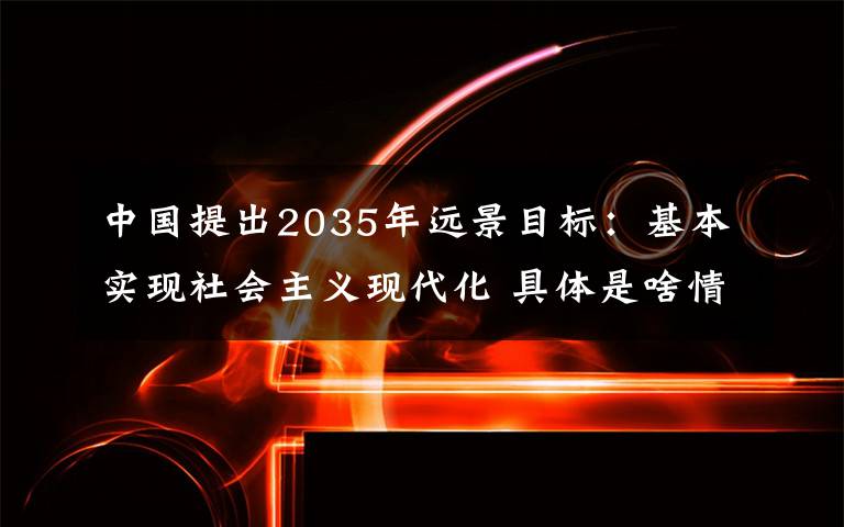 中國提出2035年遠景目標：基本實現(xiàn)社會主義現(xiàn)代化 具體是啥情況?