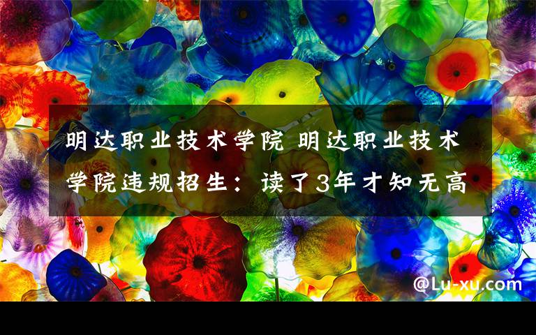 明達(dá)職業(yè)技術(shù)學(xué)院 明達(dá)職業(yè)技術(shù)學(xué)院違規(guī)招生：讀了3年才知無高鐵乘務(wù)專業(yè)