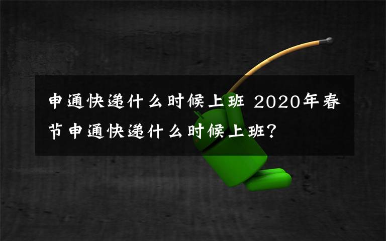 申通快遞什么時(shí)候上班 2020年春節(jié)申通快遞什么時(shí)候上班？