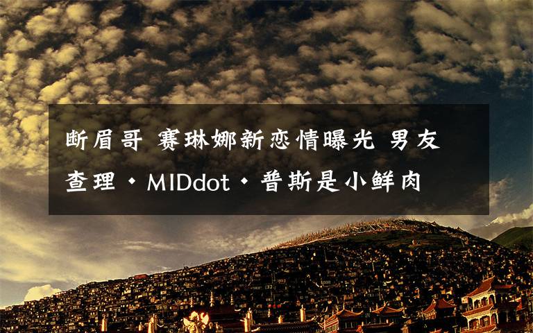 斷眉哥 賽琳娜新戀情曝光 男友查理·MIDdot·普斯是小鮮肉