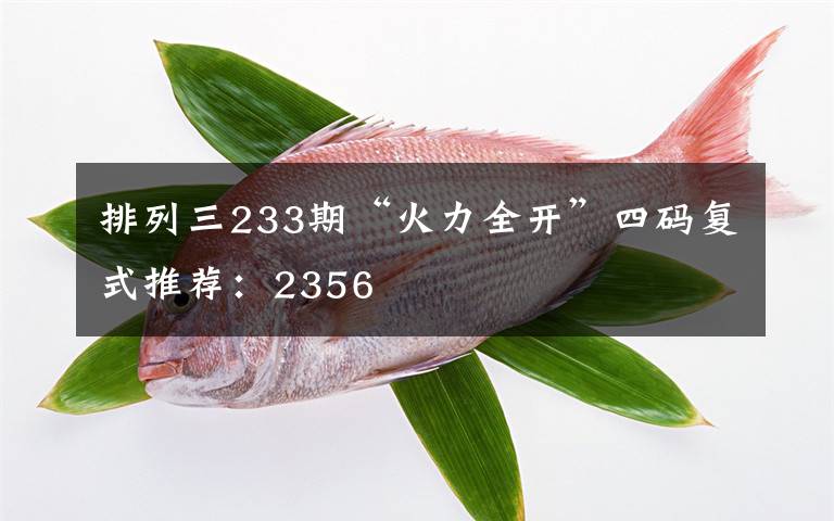 排列三233期“火力全開”四碼復(fù)式推薦：2356