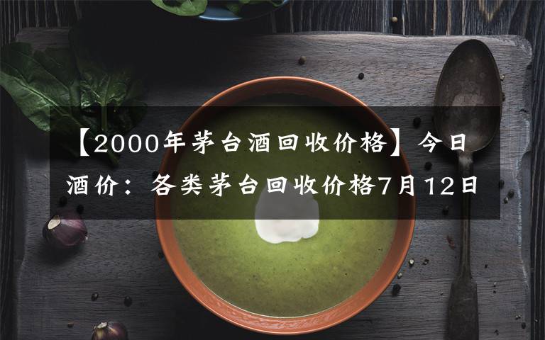 【2000年茅臺酒回收價(jià)格】今日酒價(jià)：各類茅臺回收價(jià)格7月12日