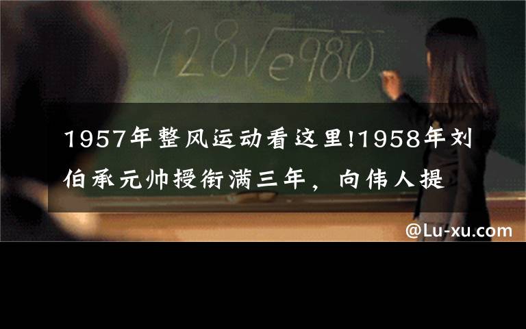 1957年整風(fēng)運(yùn)動(dòng)看這里!1958年劉伯承元帥授銜滿三年，向偉人提出辭職，卻被彭老總批評(píng)