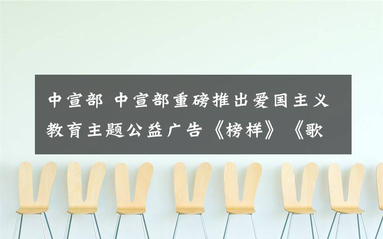 中宣部 中宣部重磅推出愛國(guó)主義教育主題公益廣告《榜樣》《歌唱》